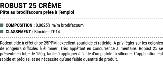 ROBUST 25 CR ME P te au brodifacoum pr te  l’emploi ■ COMPOSITION : 0,0025% m/m brodifacoum ■ CLASSEMENT : Biocide T...
