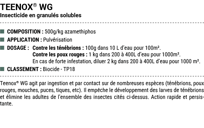 TEENOX® WG Insecticide en granul s solubles ■ COMPOSITION : 500g/kg azamethiphos ■ APPLICATION : Pulv risation ■ DOSA...