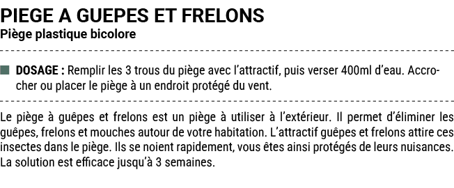 PIEGE A GUEPES ET FRELONS Pi ge plastique bicolore ■ DOSAGE : Remplir les 3 trous du pi ge avec l’attractif, puis ver...