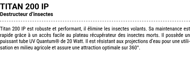 TITAN 200 IP Destructeur d’insectes Titan 200 IP est robuste et performant, il limine les insectes volants. Sa maint...