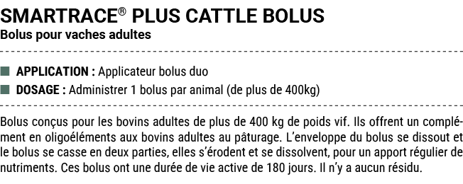 SMARTRACE® PLUS CATTLE BOLUS Bolus pour vaches adultes ■ APPLICATION : Applicateur bolus duo ■ DOSAGE : Administrer 1...