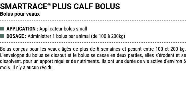 SMARTRACE® PLUS CALF BOLUS Bolus pour veaux ■ APPLICATION : Applicateur bolus small ■ DOSAGE : Administrer 1 bolus pa...