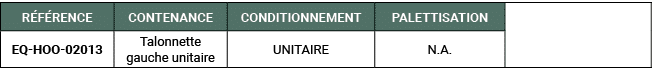 R F RENCE,CONTENANCE,CONDITIONNEMENT,PALETTISATION,,EQ HOO 02013,Talonnette gauche unitaire,UNITAIRE,N.A. 
