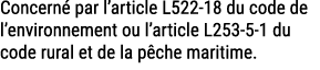 Concern par l’article L522 18 du code de l’environnement ou l’article L253 5 1 du code rural et de la p che maritime.