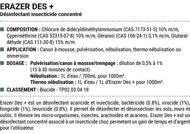 ERAZER DES + D sinfectant insecticide concentr ■ COMPOSITION : Chlorure de did cyldim thylammonium (CAS 7173 51 5) 1...