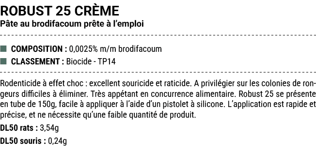 ROBUST 25 CR ME P te au brodifacoum pr te  l’emploi ■ COMPOSITION : 0,0025% m/m brodifacoum ■ CLASSEMENT : Biocide T...