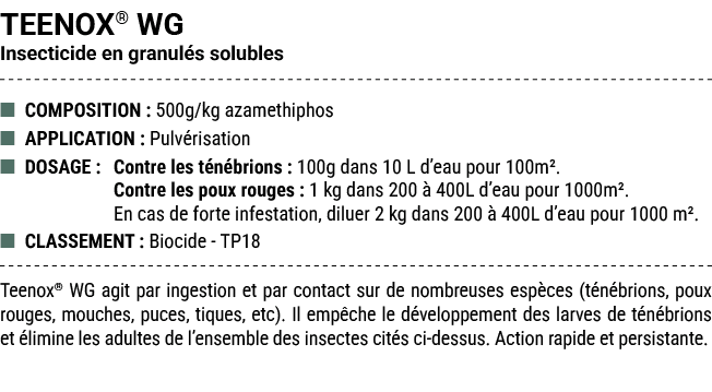 TEENOX® WG Insecticide en granul s solubles ■ COMPOSITION : 500g/kg azamethiphos ■ APPLICATION : Pulv risation ■ DOSA...