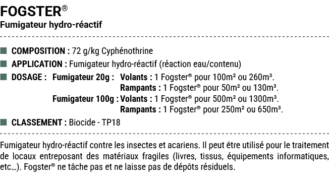 FOGSTER® Fumigateur hydro r actif ■ COMPOSITION : 72 g/kg Cyph nothrine ■ APPLICATION : Fumigateur hydro r actif (r a...