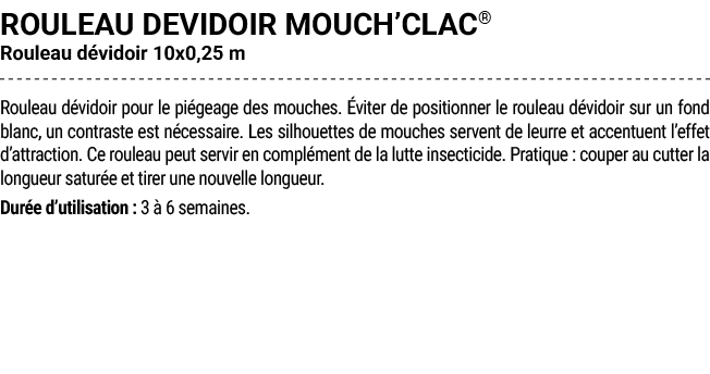 ROULEAU DEVIDOIR MOUCH’CLAC® Rouleau d vidoir 10x0,25 m Rouleau d vidoir pour le pi geage des mouches. viter de posi...