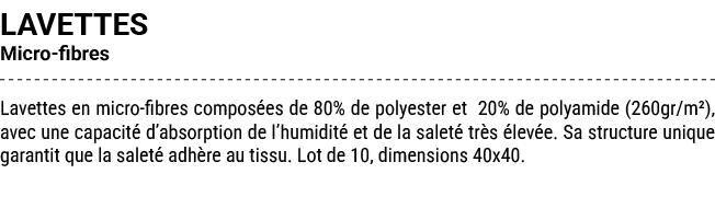 LAVETTES Micro fibres Lavettes en micro fibres compos es de 80% de polyester et 20% de polyamide (260gr/m²), avec une...