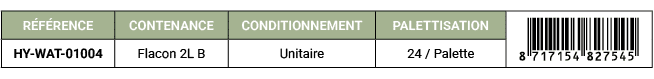 R F RENCE,CONTENANCE,CONDITIONNEMENT,PALETTISATION,￼,HY WAT 01004,Flacon 2L B,Unitaire,24 / Palette 
