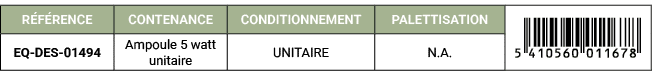 R F RENCE,CONTENANCE,CONDITIONNEMENT,PALETTISATION,￼,EQ DES 01494,Ampoule 5 watt unitaire,UNITAIRE,N.A. 