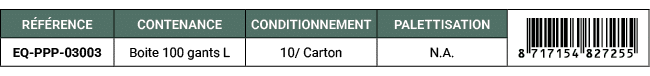 R F RENCE,CONTENANCE,CONDITIONNEMENT,PALETTISATION,￼,EQ PPP 03003,Boite 100 gants L,10/ Carton,N.A. 