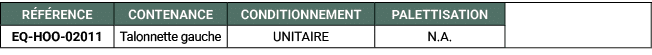 R F RENCE,CONTENANCE,CONDITIONNEMENT,PALETTISATION,,EQ HOO 02011,Talonnette gauche,UNITAIRE,N.A. 