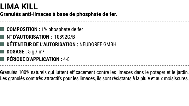 LIMA KILL Granul s anti limaces  base de phosphate de fer. ■ COMPOSITION : 1% phosphate de fer ■ N° D’AUTORISATION :...