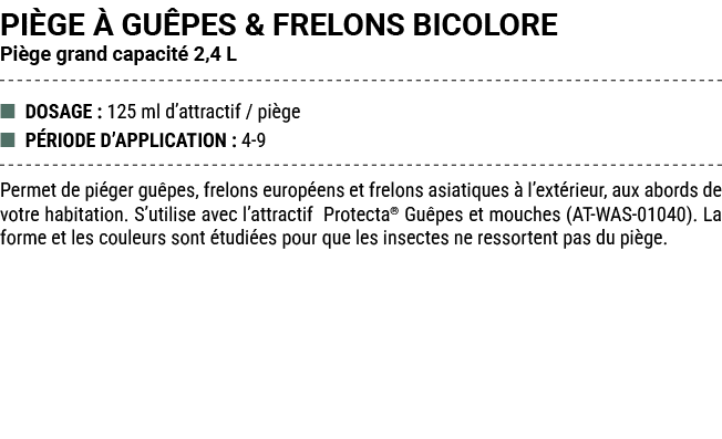 PI GE  GU PES & FRELONS BICOLORE Pi ge grand capacit  2,4 L ■ DOSAGE : 125 ml d’attractif / pi ge ■ P RIODE D’APPLIC...