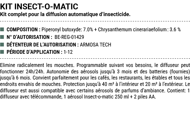 KIT INSECT O MATIC Kit complet pour la diffusion automatique d’insecticide. ■ COMPOSITION : Piperonyl butoxyde: 7.0% ...
