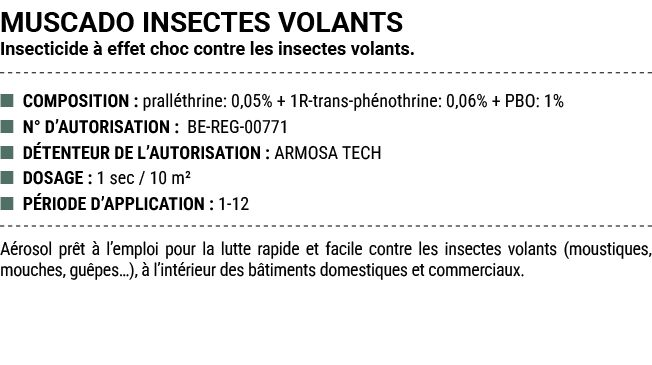 MUSCADO INSECTES VOLANTS Insecticide  effet choc contre les insectes volants. ■ COMPOSITION : prall thrine: 0,05% + ...