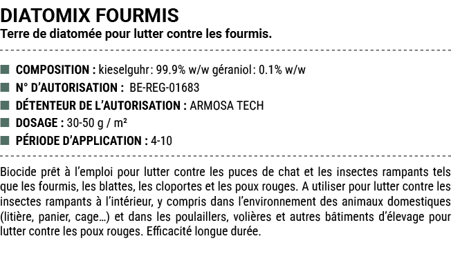 DIATOMIX FOURMIS Terre de diatom e pour lutter contre les fourmis. ■ COMPOSITION : kieselguhr: 99.9% w/w g raniol: 0....