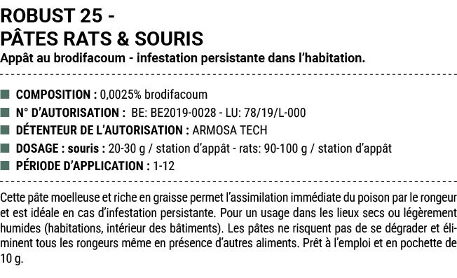 ROBUST 25 P TES RATS & SOURIS App t au brodifacoum infestation persistante dans l’habitation. ■ COMPOSITION : 0,0025%...
