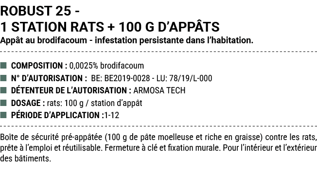 ROBUST 25 1 STATION RATS + 100 G D’APP TS App t au brodifacoum infestation persistante dans l’habitation. ■ COMPOSITI...