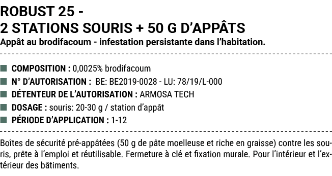 ROBUST 25 2 STATIONS SOURIS + 50 G D’APP TS App t au brodifacoum infestation persistante dans l’habitation. ■ COMPOSI...
