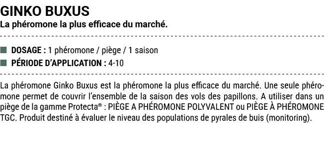 GINKO BUXUS La ph romone la plus efficace du march . ■ DOSAGE : 1 ph romone / pi ge / 1 saison ■ P RIODE D’APPLICATIO...