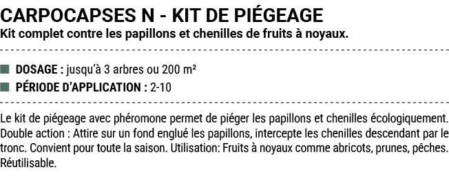 CARPOCAPSES N KIT DE PI GEAGE Kit complet contre les papillons et chenilles de fruits  noyaux. ■ DOSAGE : jusqu’  3 ...