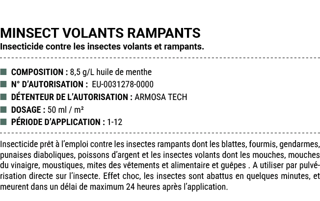 MINSECT VOLANTS RAMPANTS Insecticide contre les insectes volants et rampants. ■ COMPOSITION : 8,5 g/L huile de menthe...
