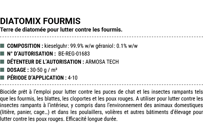 DIATOMIX FOURMIS Terre de diatom e pour lutter contre les fourmis. ■ COMPOSITION : kieselguhr: 99.9% w/w g raniol: 0....