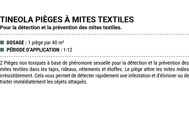 TINEOLA PI GES  MITES TEXTILES Pour la d tection et la pr vention des mites textiles. ■ DOSAGE : 1 pi ge par 40 m³ ■...
