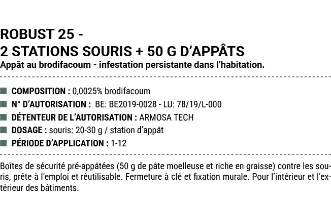 ROBUST 25 2 STATIONS SOURIS + 50 G D’APP TS App t au brodifacoum infestation persistante dans l’habitation. ■ COMPOSI...