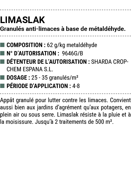 LIMASLAK Granul s anti limaces  base de m tald hyde. ■ COMPOSITION : 62 g/kg metald hyde ■ N° D’AUTORISATION : 9646G...