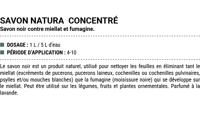SAVON NATURA CONCENTR Savon noir contre miellat et fumagine. ■ DOSAGE : 1 L / 5 L d’eau ■ P RIODE D’APPLICATION : 4 ...