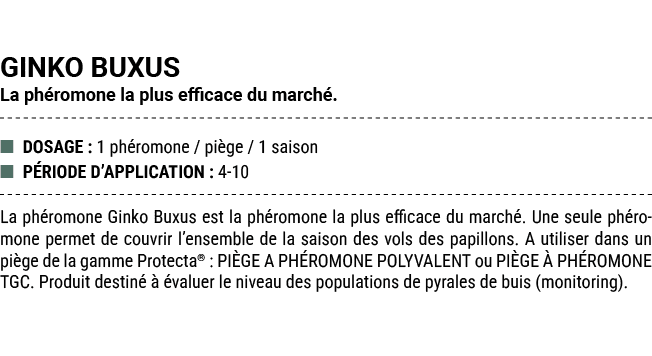 GINKO BUXUS La ph romone la plus efficace du march . ■ DOSAGE : 1 ph romone / pi ge / 1 saison ■ P RIODE D’APPLICATIO...