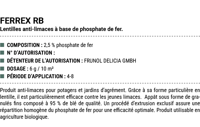 FERREX RB Lentilles anti limaces  base de phosphate de fer. ■ COMPOSITION : 2,5 % phosphate de fer ■ N° D’AUTORISATI...