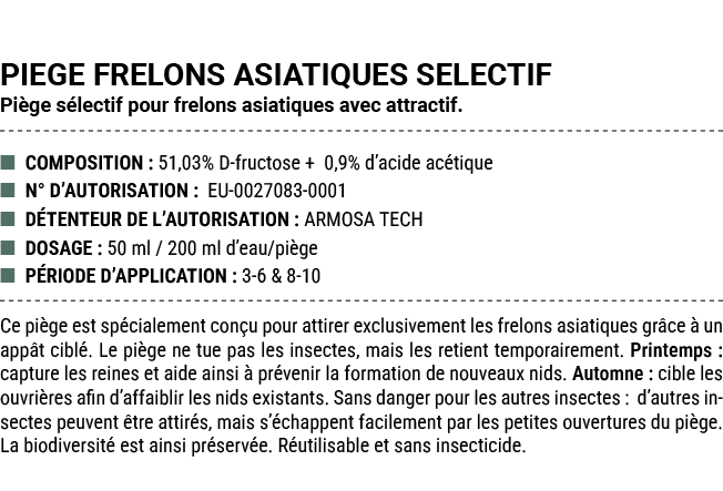 PIEGE FRELONS ASIATIQUES SELECTIF Pi ge s lectif pour frelons asiatiques avec attractif. ■ COMPOSITION : 51,03% D fru...