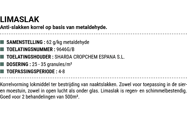LIMASLAK Anti slakken korrel op basis van metaldehyde. ■ SAMENSTELLING : 62 g/kg metaldehyde ■ TOELATINGSNUMMER : 964...