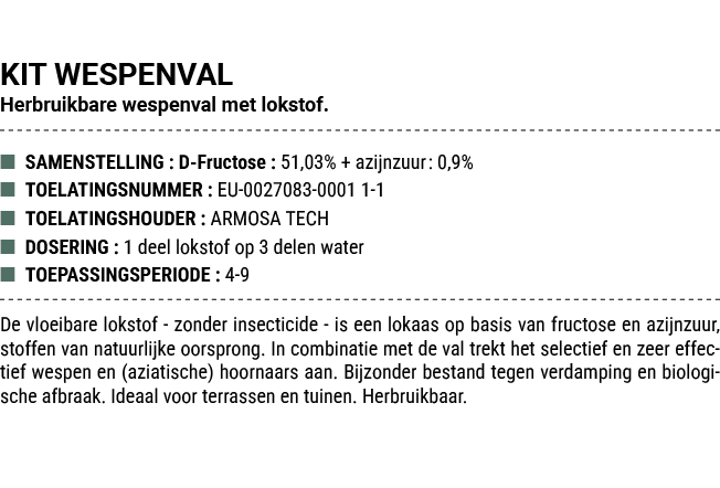 KIT WESPENVAL Herbruikbare wespenval met lokstof. ■ SAMENSTELLING : D Fructose : 51,03% + azijnzuur: 0,9% ■ TOELATING...