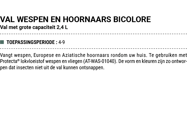 VAL WESPEN EN HOORNAARS BICOLORE Val met grote capaciteit 2,4 L ■ TOEPASSINGSPERIODE : 4 9 Vangt wespen, Europese en ...