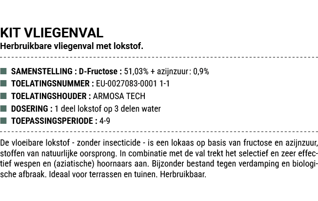 KIT VLIEGENVAL Herbruikbare vliegenval met lokstof. ■ SAMENSTELLING : D Fructose : 51,03% + azijnzuur: 0,9% ■ TOELATI...