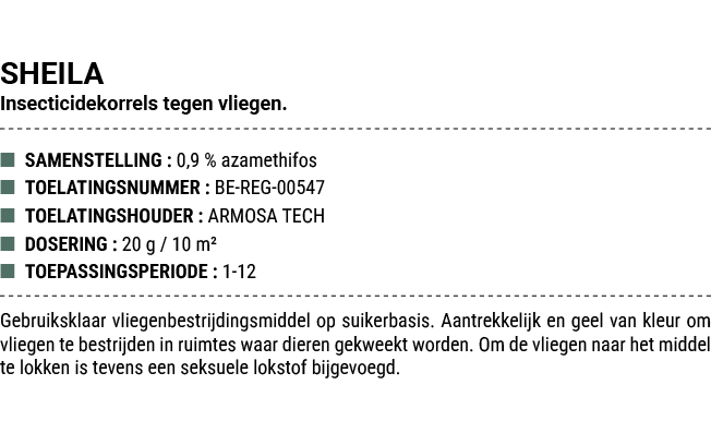 SHEILA Insecticidekorrels tegen vliegen. ■ SAMENSTELLING : 0,9 % azamethifos ■ TOELATINGSNUMMER : BE REG 00547 ■ TOEL...