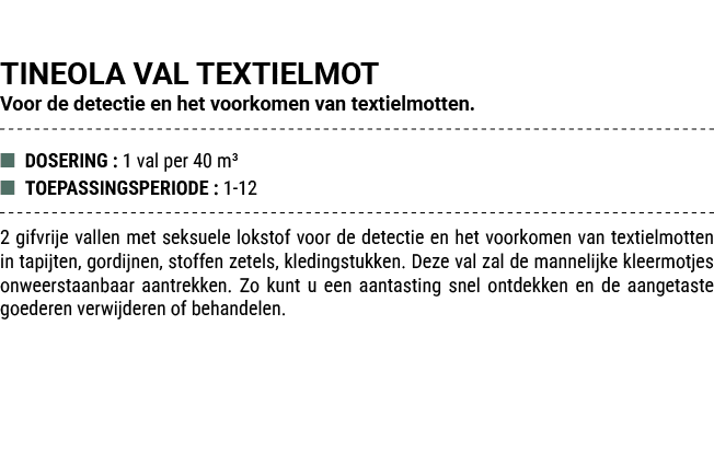 TINEOLA VAL TEXTIELMOT Voor de detectie en het voorkomen van textielmotten. ■ DOSERING : 1 val per 40 m³ ■ TOEPASSING...