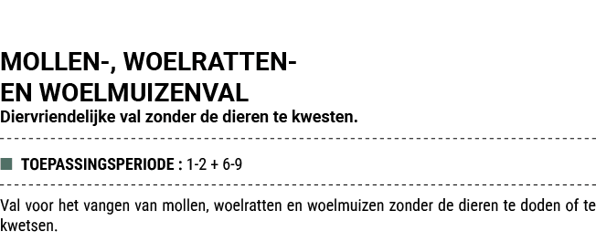 MOLLEN , WOELRATTEN EN WOELMUIZENVAL Diervriendelijke val zonder de dieren te kwesten. ■ TOEPASSINGSPERIODE : 1 2 + 6...