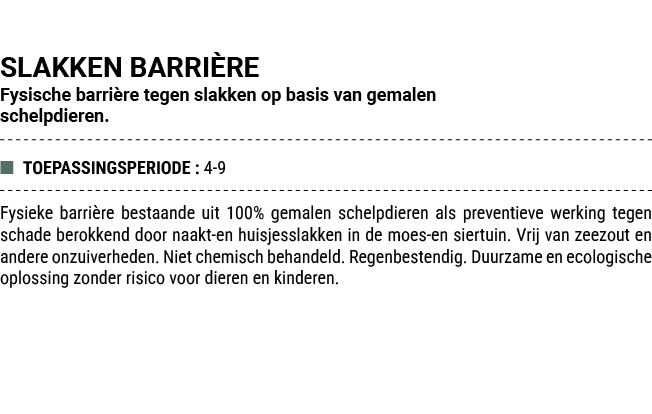 SLAKKEN BARRI RE Fysische barri re tegen slakken op basis van gemalen schelpdieren. ■ TOEPASSINGSPERIODE : 4 9 Fysiek...