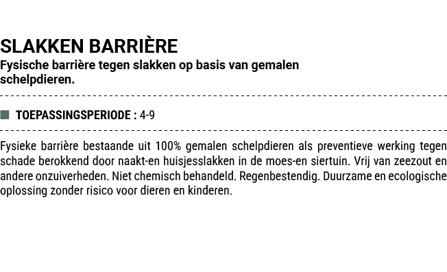 SLAKKEN BARRI RE Fysische barri re tegen slakken op basis van gemalen schelpdieren. ■ TOEPASSINGSPERIODE : 4 9 Fysiek...