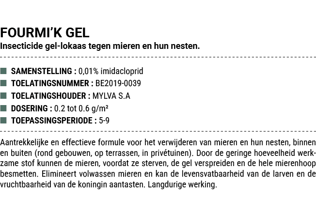 FOURMI’K GEL Insecticide gel lokaas tegen mieren en hun nesten. ■ SAMENSTELLING : 0,01% imidacloprid ■ TOELATINGSNUMM...