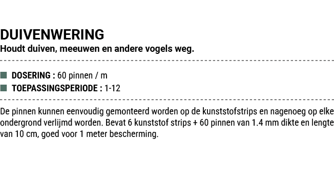 DUIVENWERING Houdt duiven, meeuwen en andere vogels weg. ■ DOSERING : 60 pinnen / m ■ TOEPASSINGSPERIODE : 1 12 De pi...