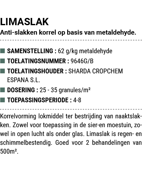 LIMASLAK Anti slakken korrel op basis van metaldehyde. ■ SAMENSTELLING : 62 g/kg metaldehyde ■ TOELATINGSNUMMER : 964...