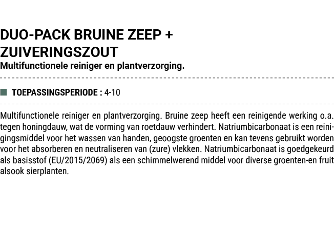 DUO PACK BRUINE ZEEP + ZUIVERINGSZOUT Multifunctionele reiniger en plantverzorging. ■ TOEPASSINGSPERIODE : 4 10 Multi...
